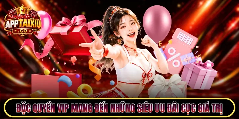 Đặc quyền VIP mang đến những siêu ưu đãi cực giá trị